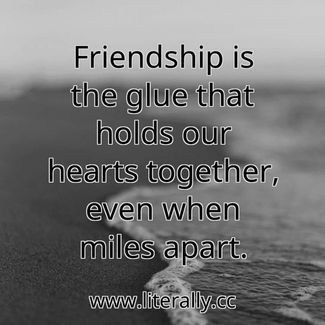 Friendship is the glue that holds our hearts together, even when miles apart.
