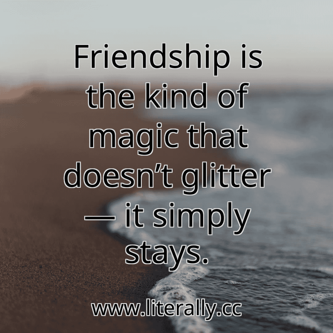 Friendship is the kind of magic that doesn’t glitter — it simply stays.
