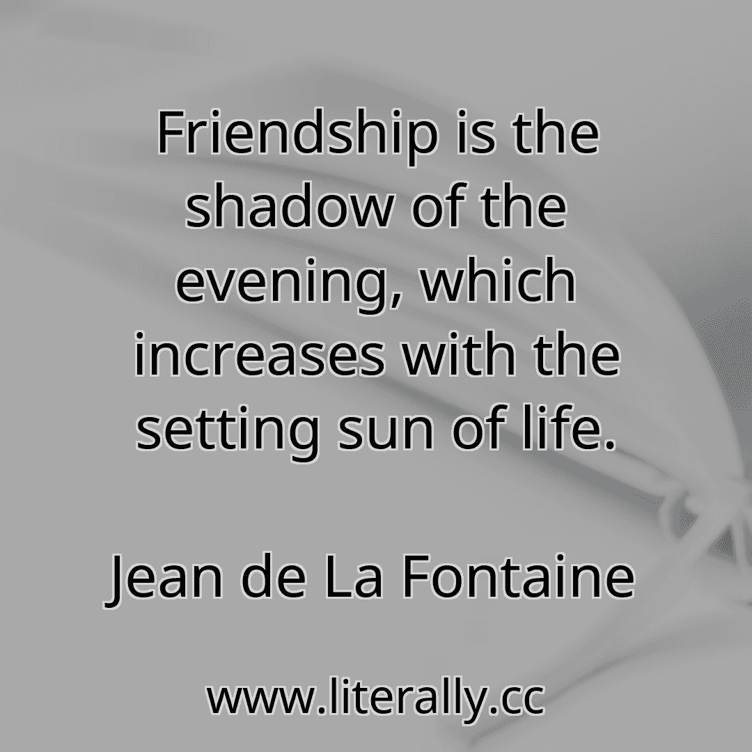 Friendship is the shadow of the evening, which increases with the setting sun of life.
Jean de La Fontaine
