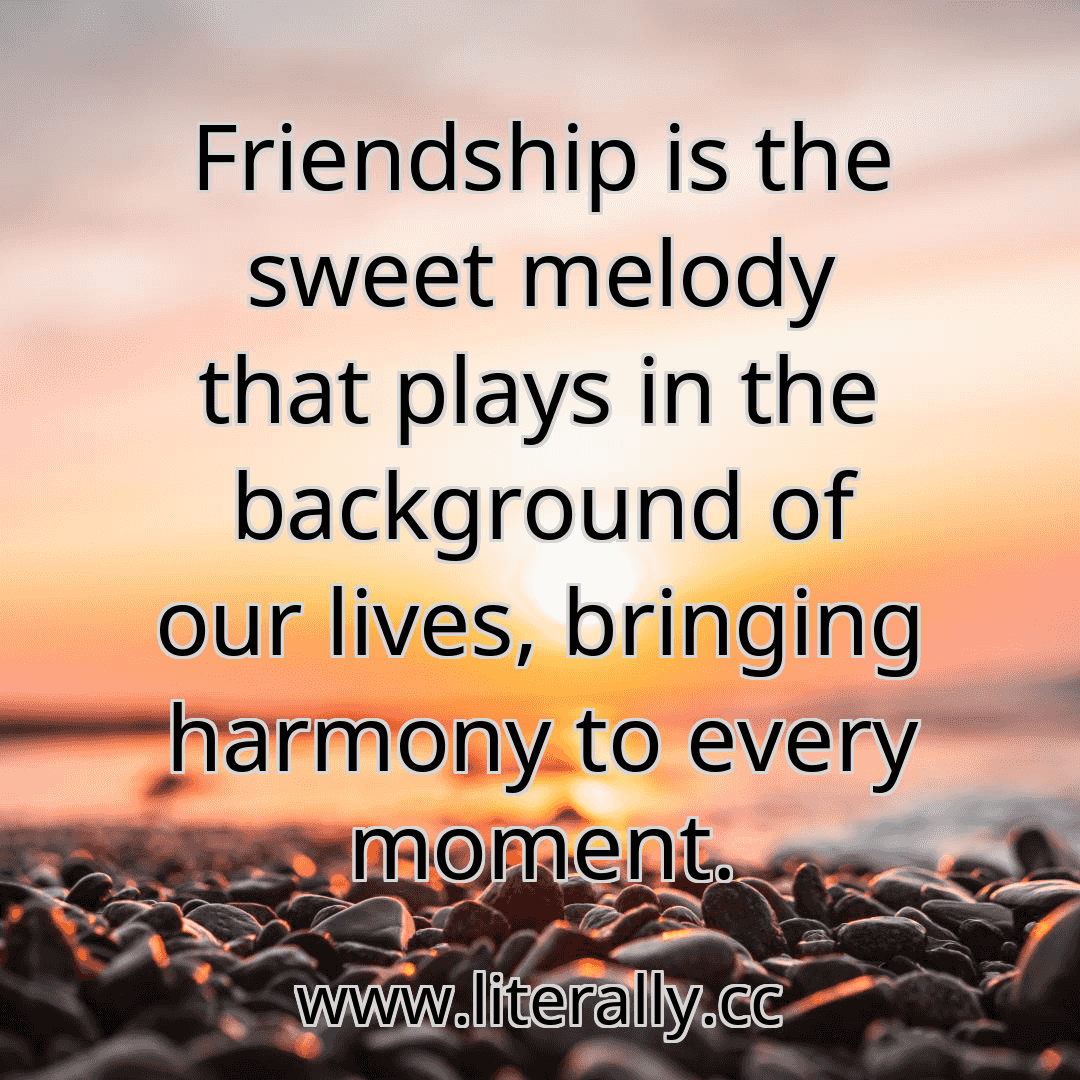 Friendship is the sweet melody that plays in the background of our lives, bringing harmony to every moment.
