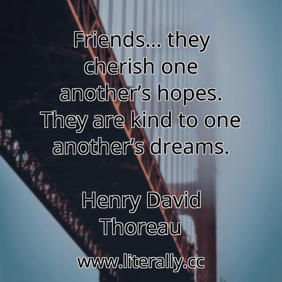 Friends… they cherish one another’s hopes. They are kind to one another’s dreams.
Henry David Thoreau
