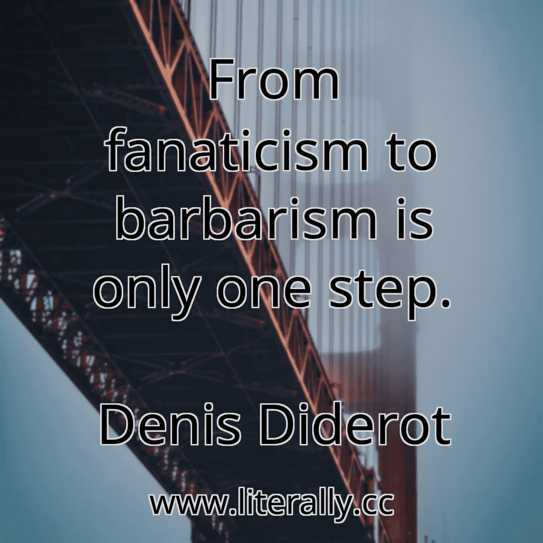 From fanaticism to barbarism is only one step.
Denis Diderot
