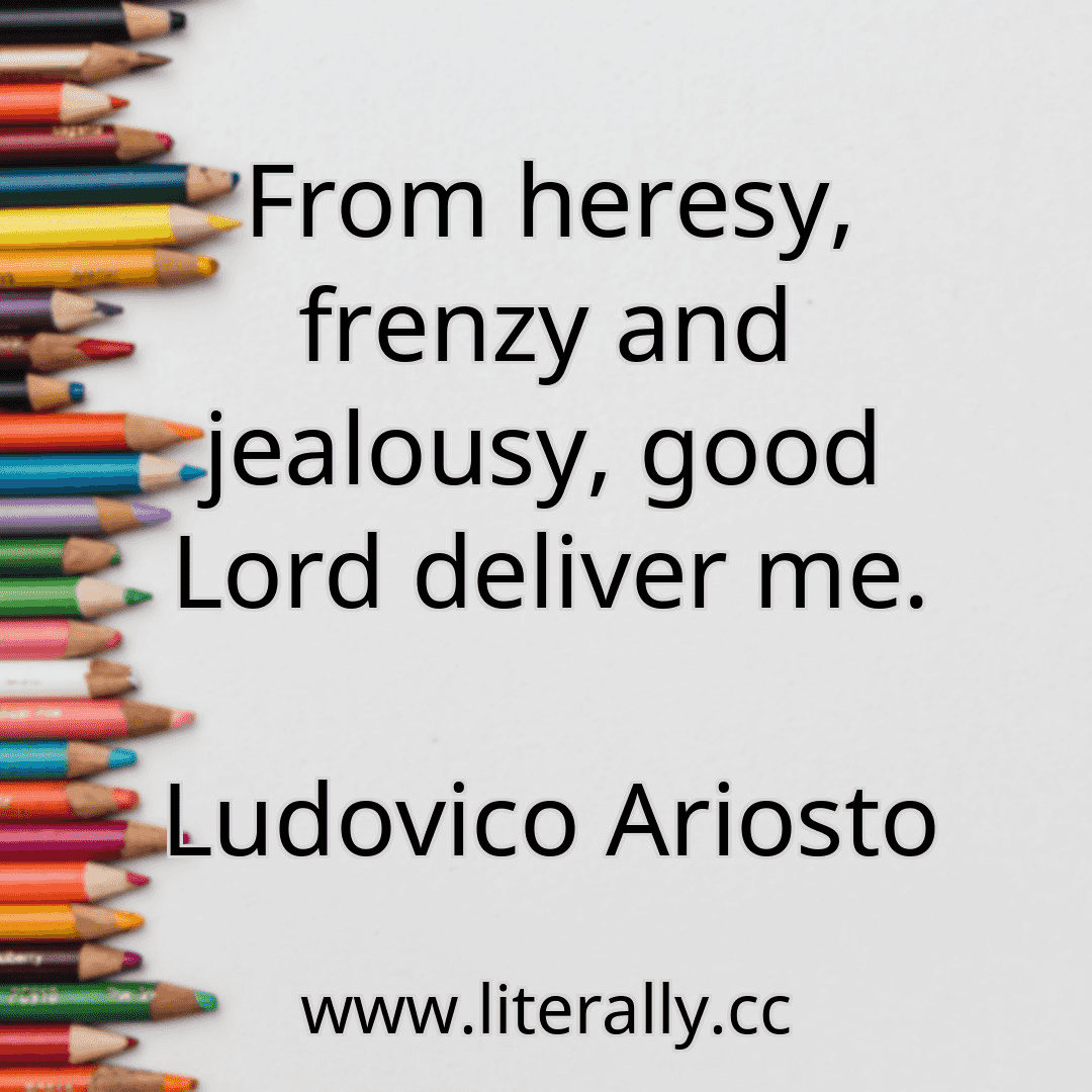 From heresy, frenzy and jealousy, good Lord deliver me.
Ludovico Ariosto
