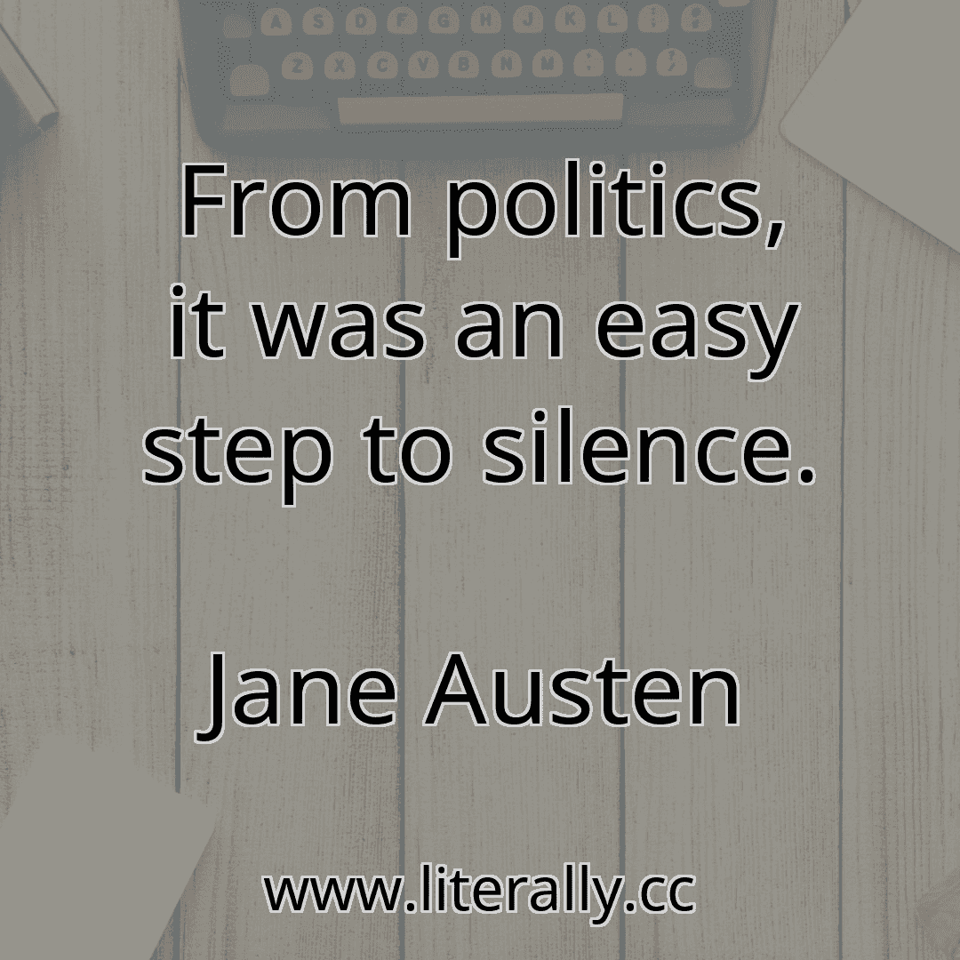From politics, it was an easy step to silence.
Jane Austen
