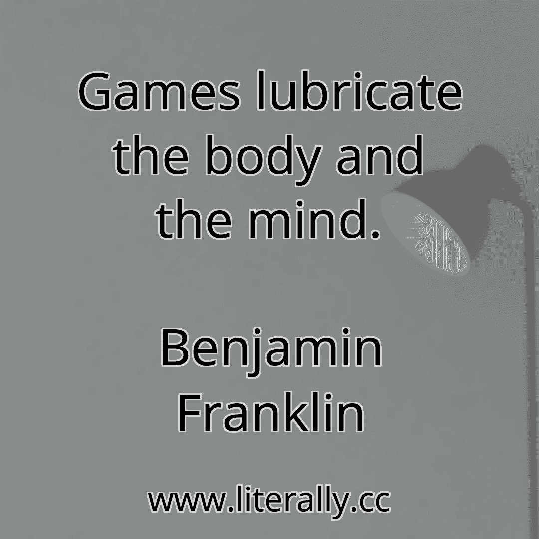 Games lubricate the body and the mind.
Benjamin Franklin
