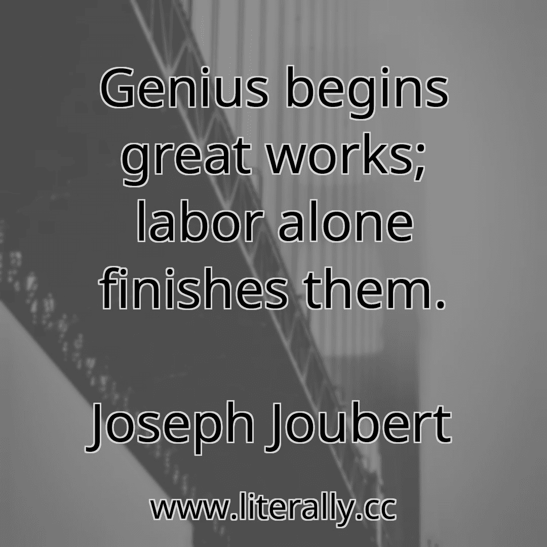 Genius begins great works; labor alone finishes them.
Joseph Joubert
