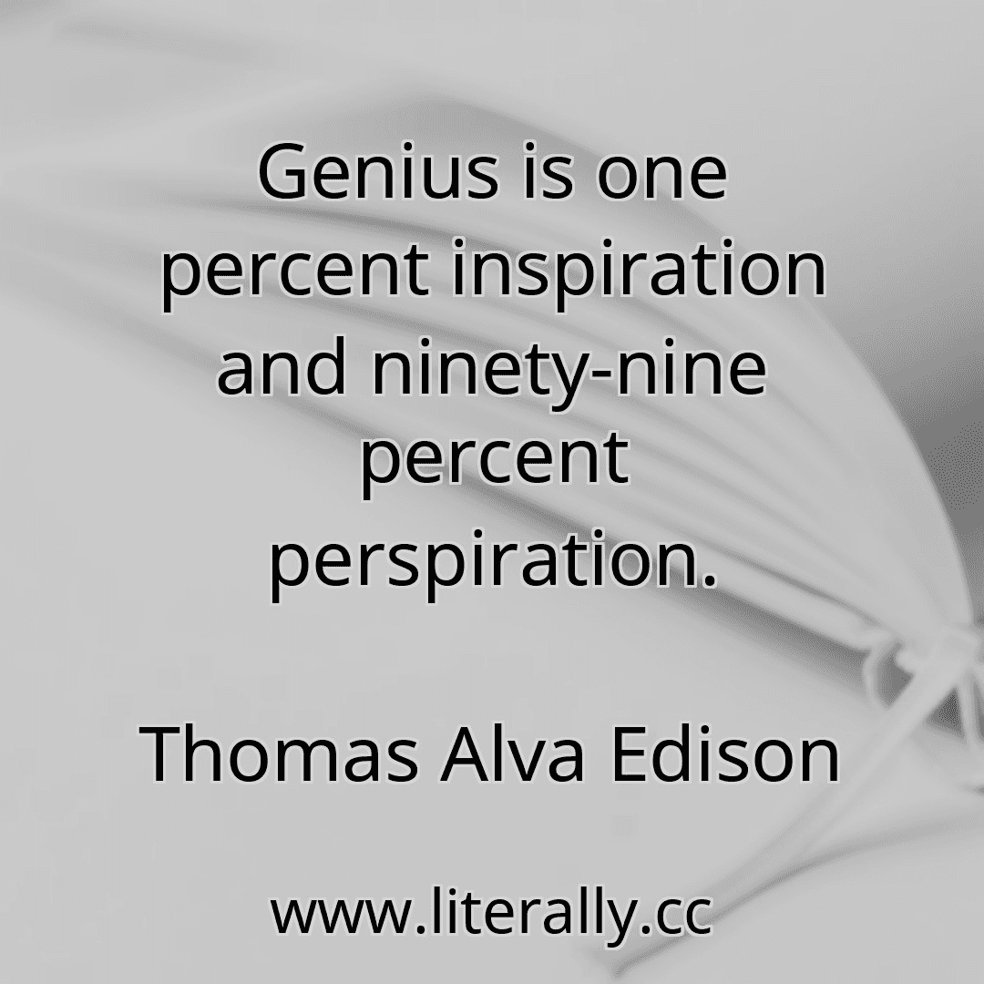 Genius is one percent inspiration and ninety-nine percent perspiration.
Thomas Alva Edison
