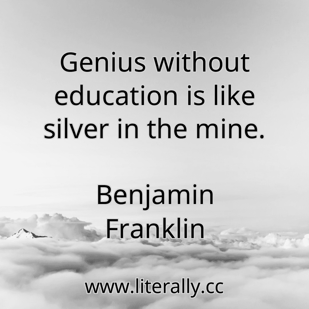 Genius without education is like silver in the mine.
Benjamin Franklin
