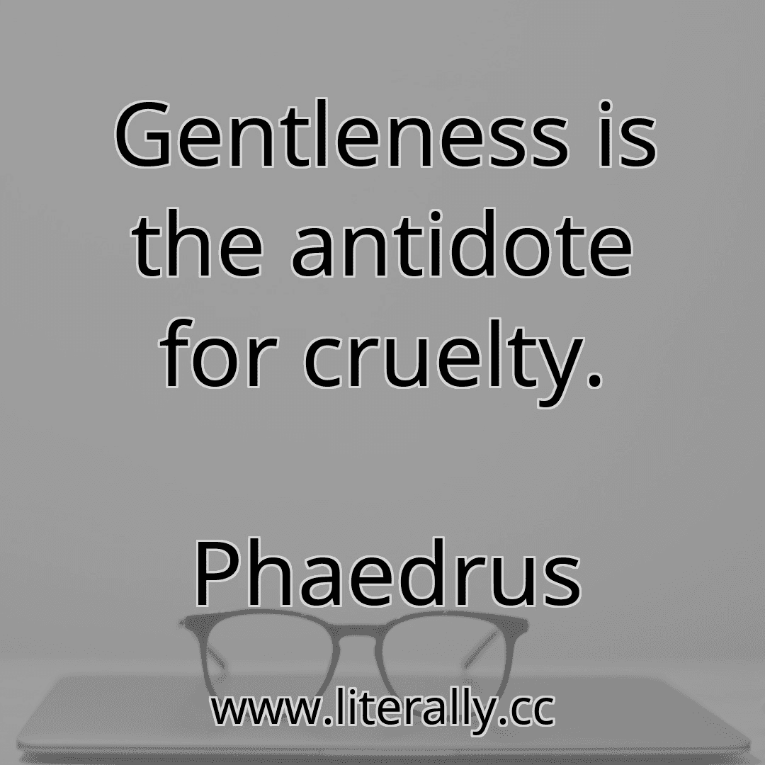 Gentleness is the antidote for cruelty.
Phaedrus
