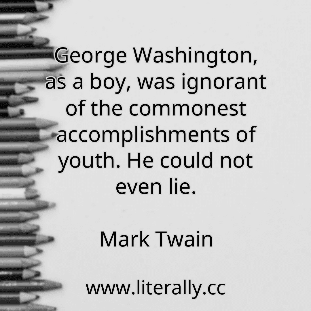 George Washington, as a boy, was ignorant of the commonest accomplishments of youth. He could not even lie.
Mark Twain
