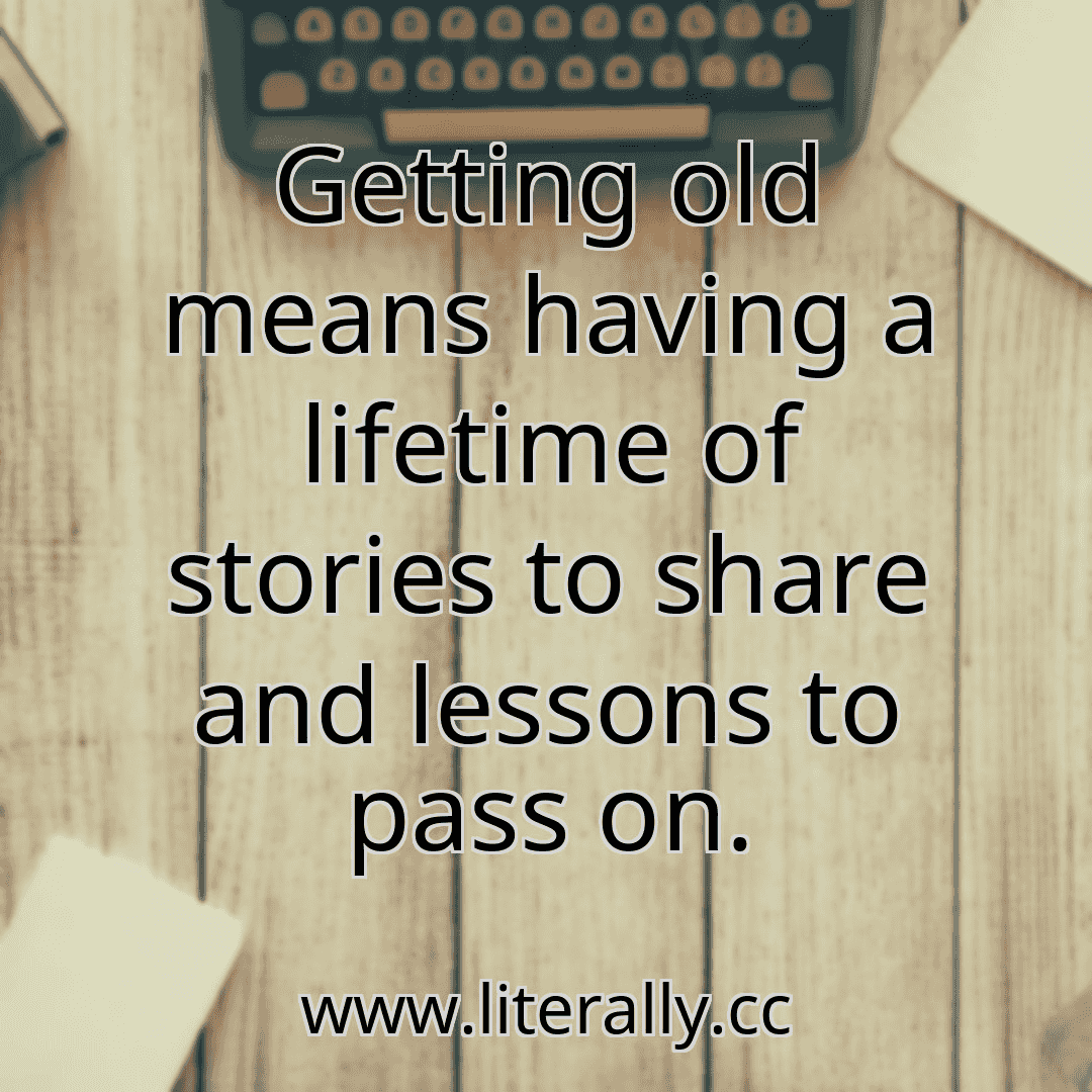 Getting old means having a lifetime of stories to share and lessons to pass on.
