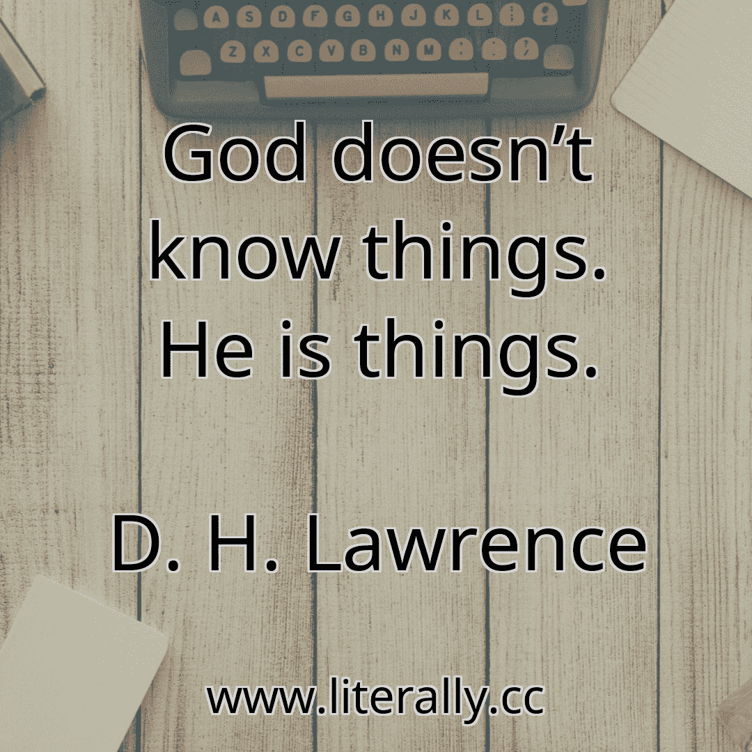 God doesn’t know things. He is things.
D. H. Lawrence
