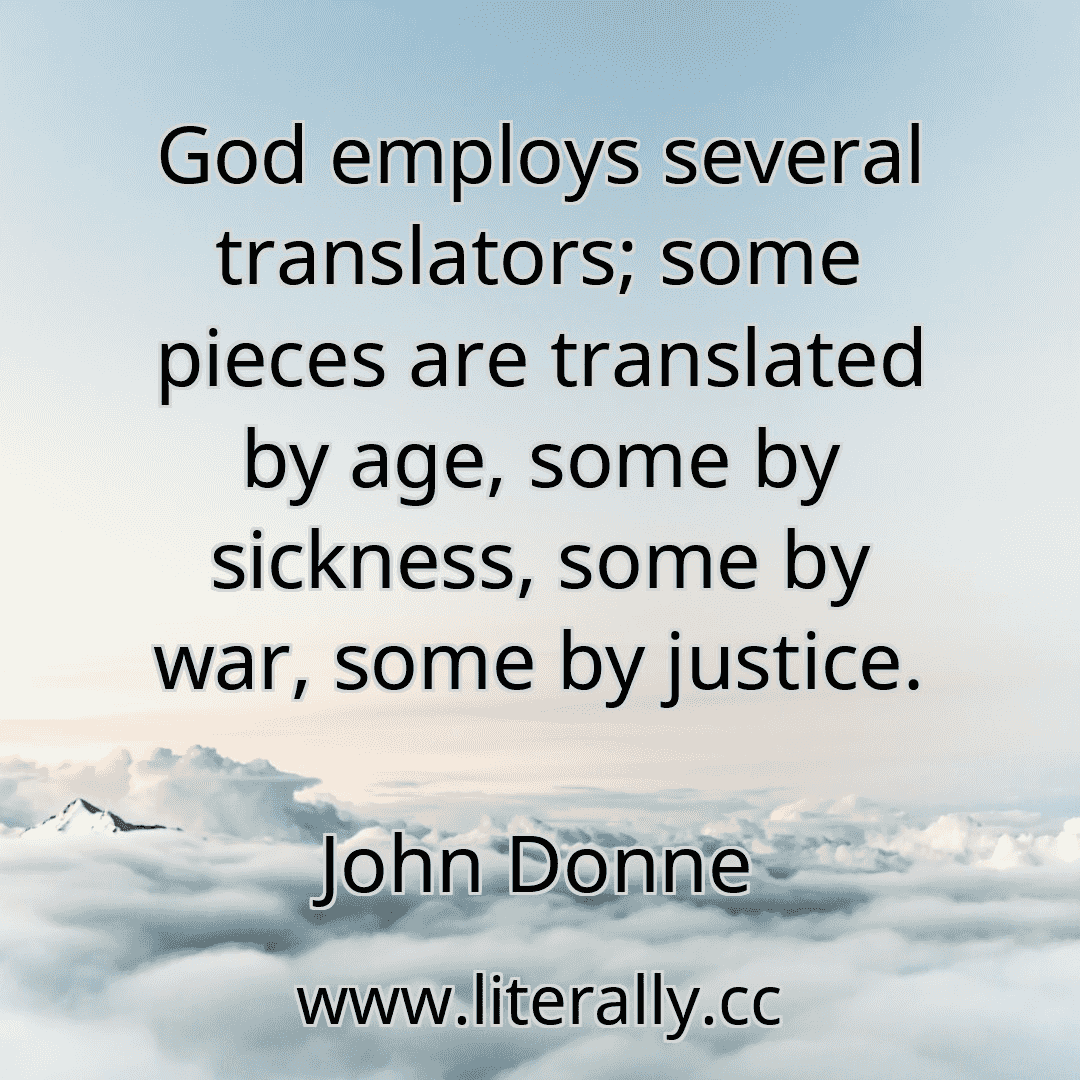 God employs several translators; some pieces are translated by age, some by sickness, some by war, some by justice.
John Donne
