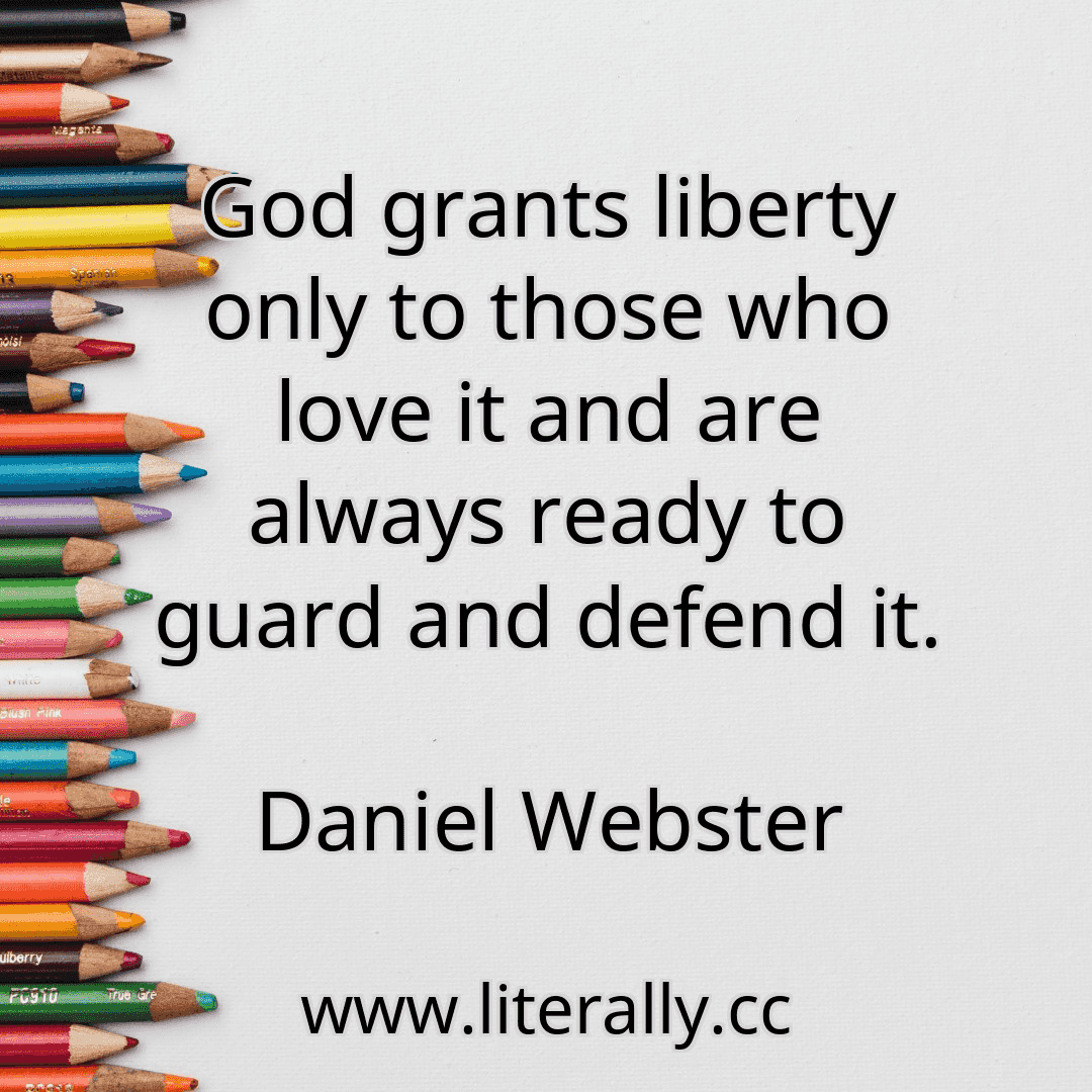 God grants liberty only to those who love it and are always ready to guard and defend it.
Daniel Webster
