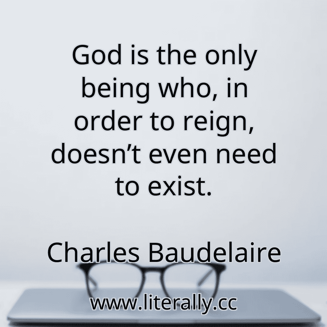 God is the only being who, in order to reign, doesn’t even need to exist.
Charles Baudelaire
