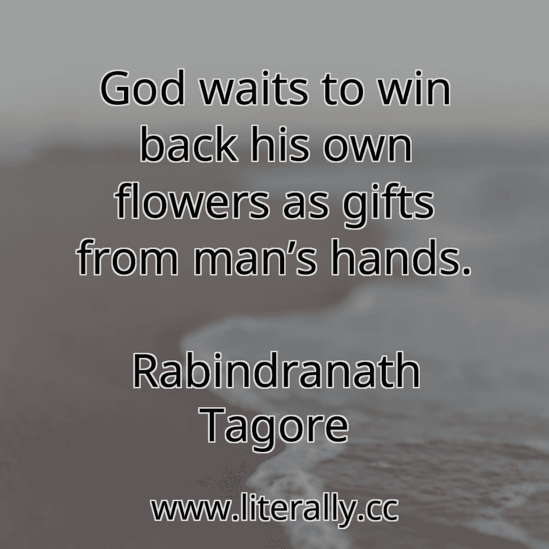 God waits to win back his own flowers as gifts from man’s hands.
Rabindranath Tagore
