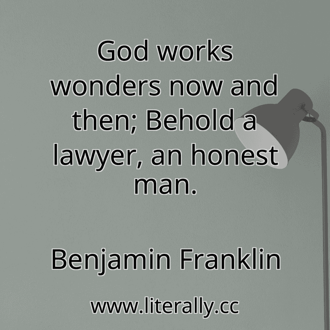 God works wonders now and then; Behold a lawyer, an honest man.
Benjamin Franklin
