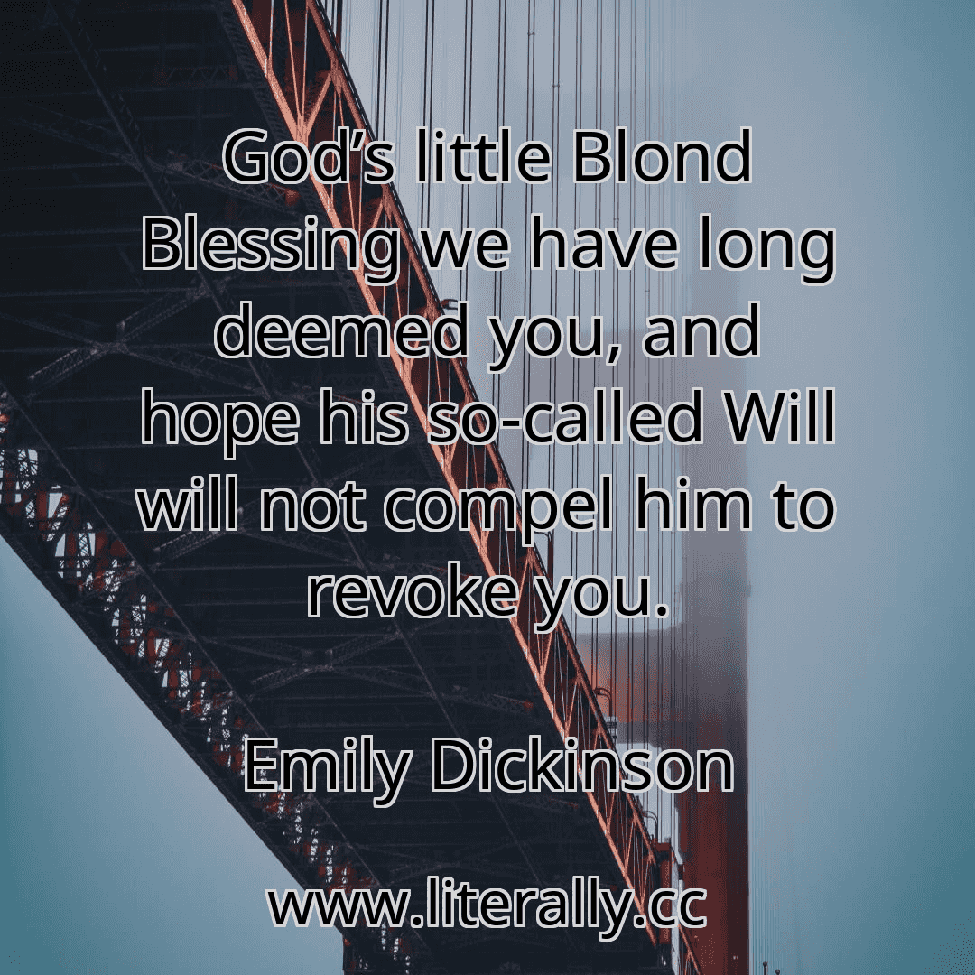 God’s little Blond Blessing we have long deemed you, and hope his so-called Will will not compel him to revoke you.
Emily Dickinson
