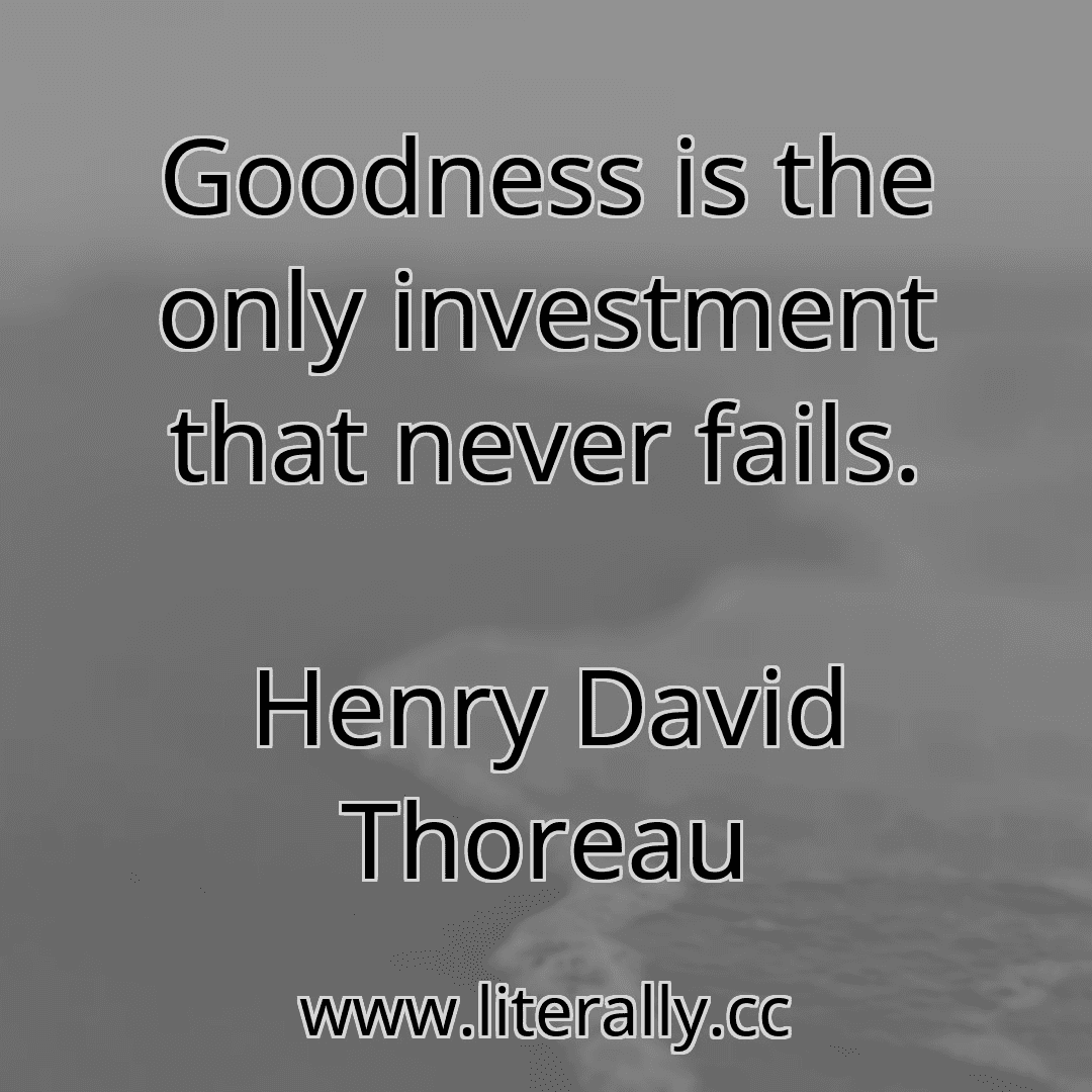 Goodness is the only investment that never fails.
Henry David Thoreau
