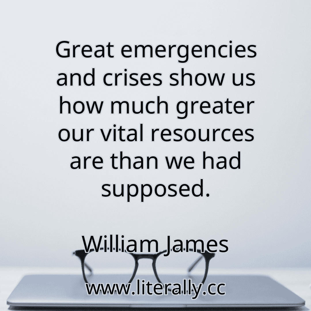 Great emergencies and crises show us how much greater our vital resources are than we had supposed.
William James
