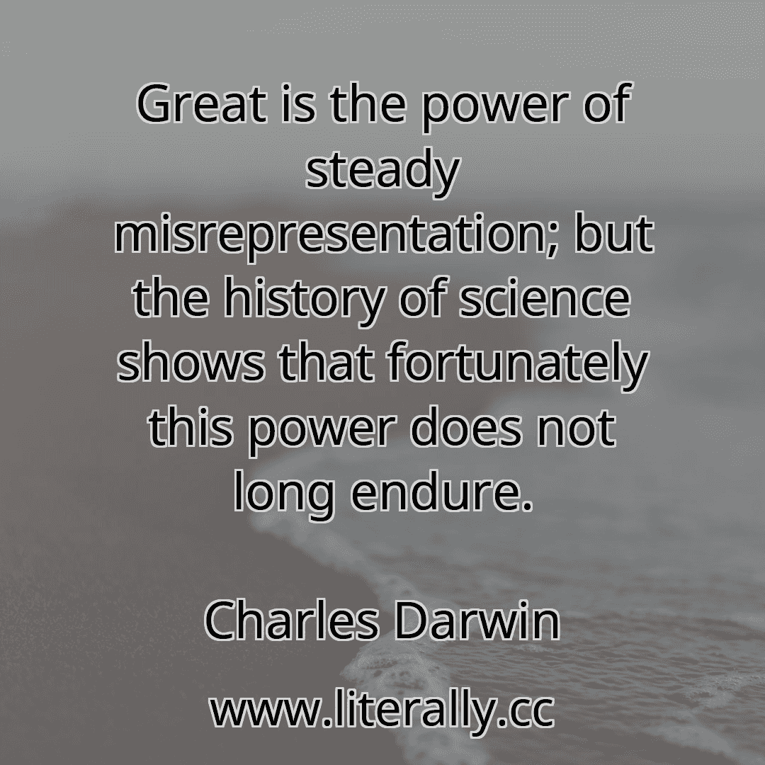 Great is the power of steady misrepresentation; but the history of science shows that fortunately this power does not long endure.
Charles Darwin
