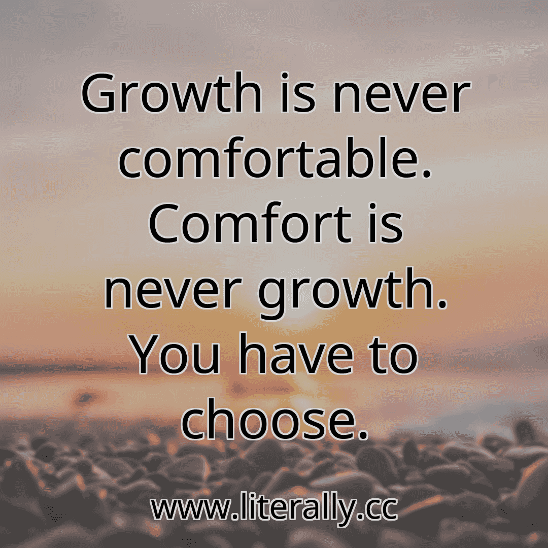 Growth is never comfortable. Comfort is never growth. You have to choose.
