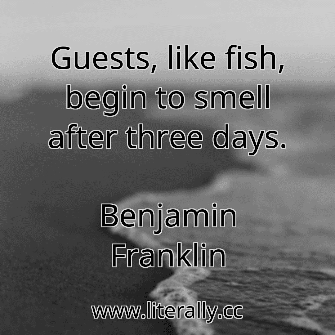 Guests, like fish, begin to smell after three days.
Benjamin Franklin
