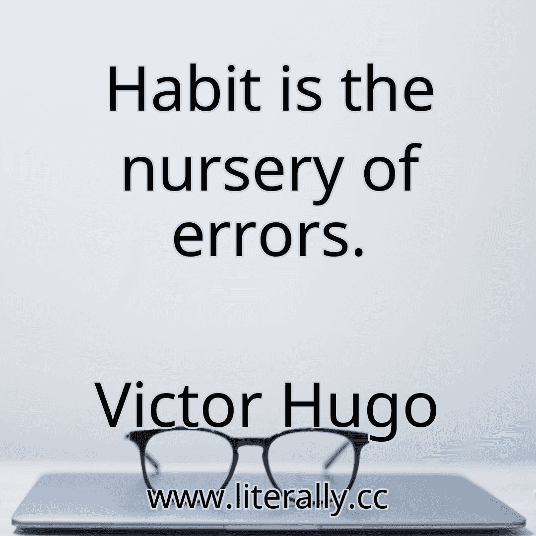Habit is the nursery of errors.
Victor Hugo
