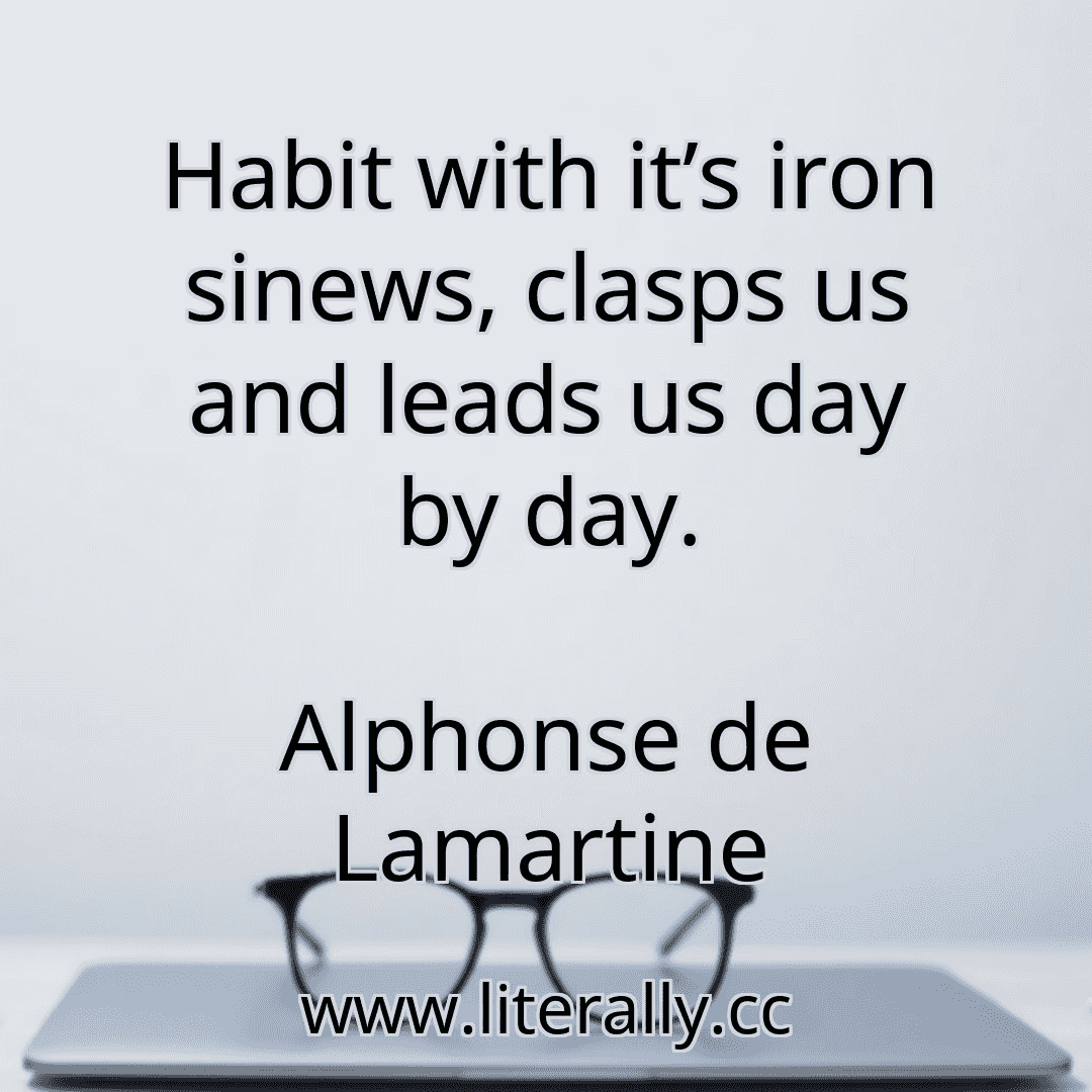 Habit with it’s iron sinews, clasps us and leads us day by day.
Alphonse de Lamartine

