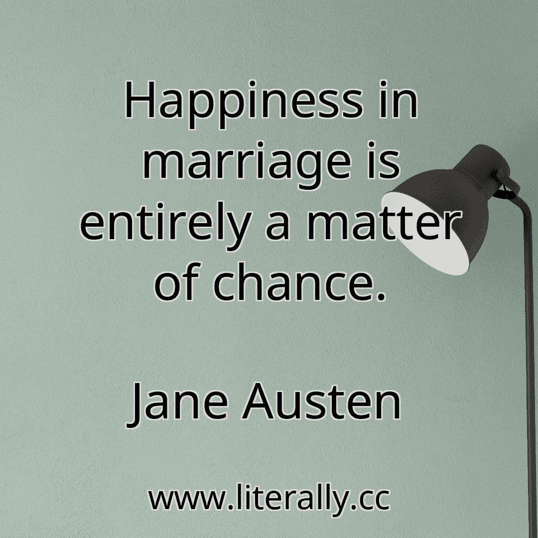 Happiness in marriage is entirely a matter of chance.
Jane Austen
