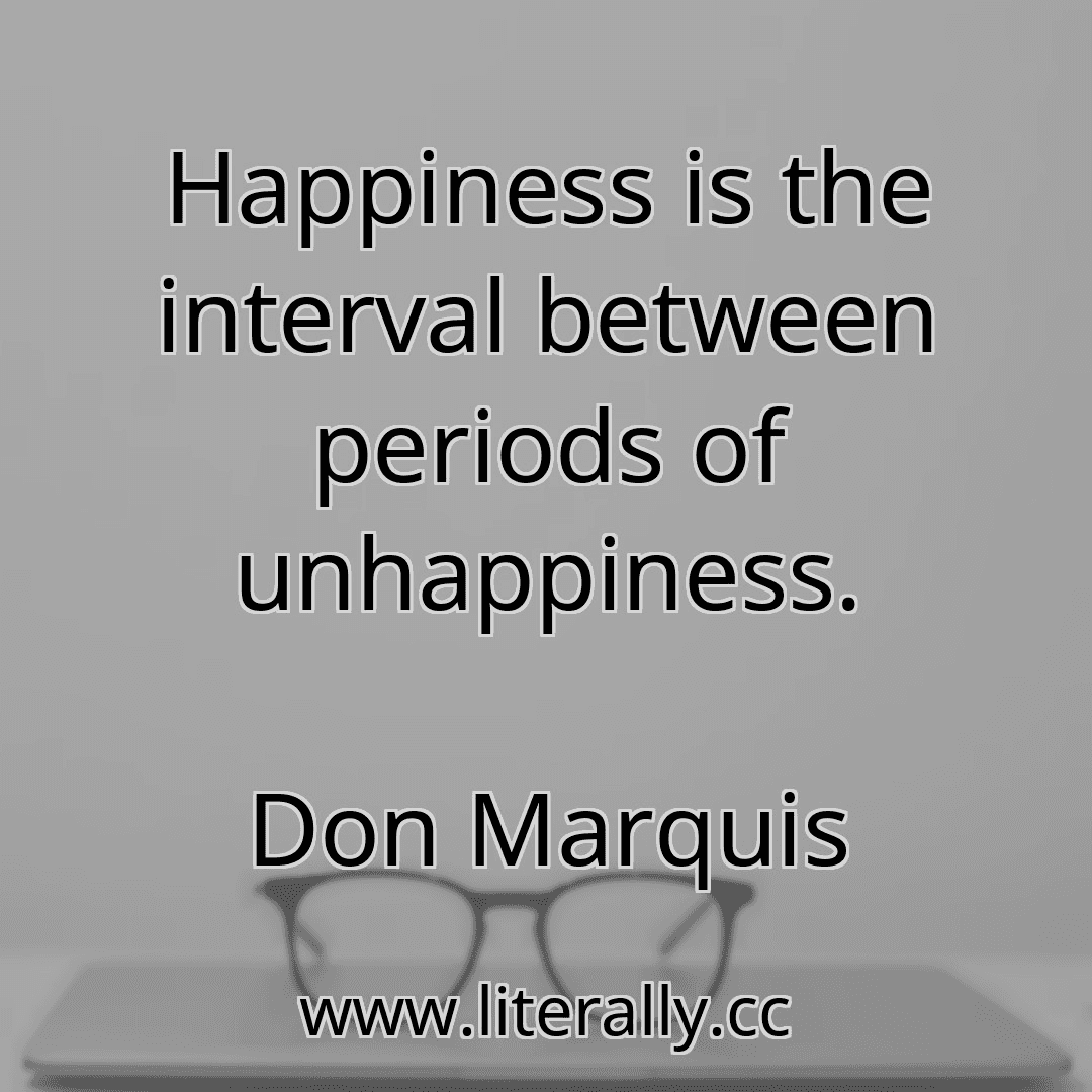 Happiness is the interval between periods of unhappiness.
Don Marquis
