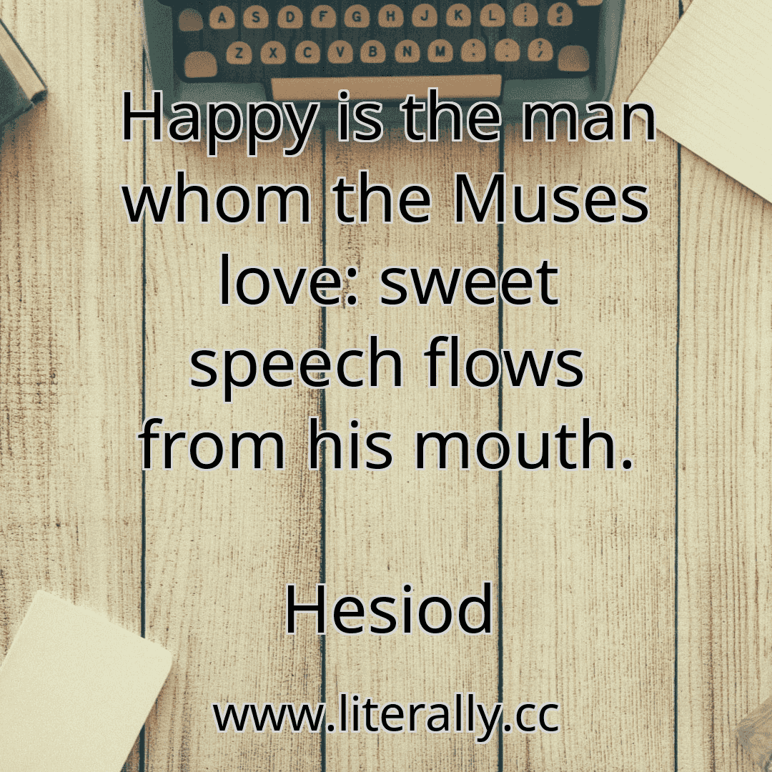 Happy is the man whom the Muses love: sweet speech flows from his mouth.
Hesiod
