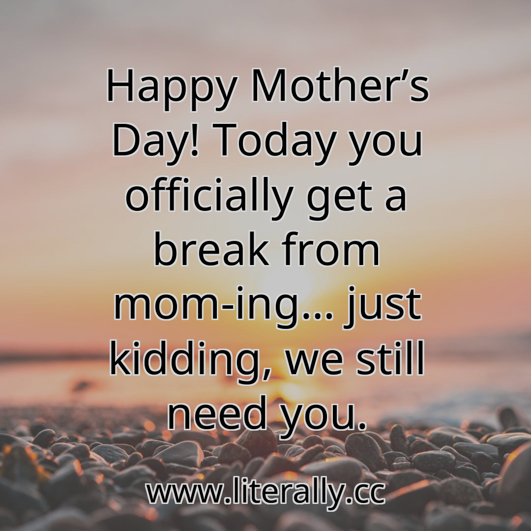 Happy Mother’s Day! Today you officially get a break from mom-ing… just kidding, we still need you.
