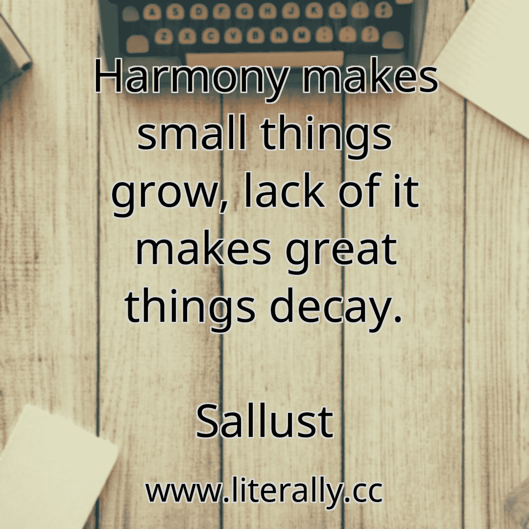 Harmony makes small things grow, lack of it makes great things decay.
Sallust
