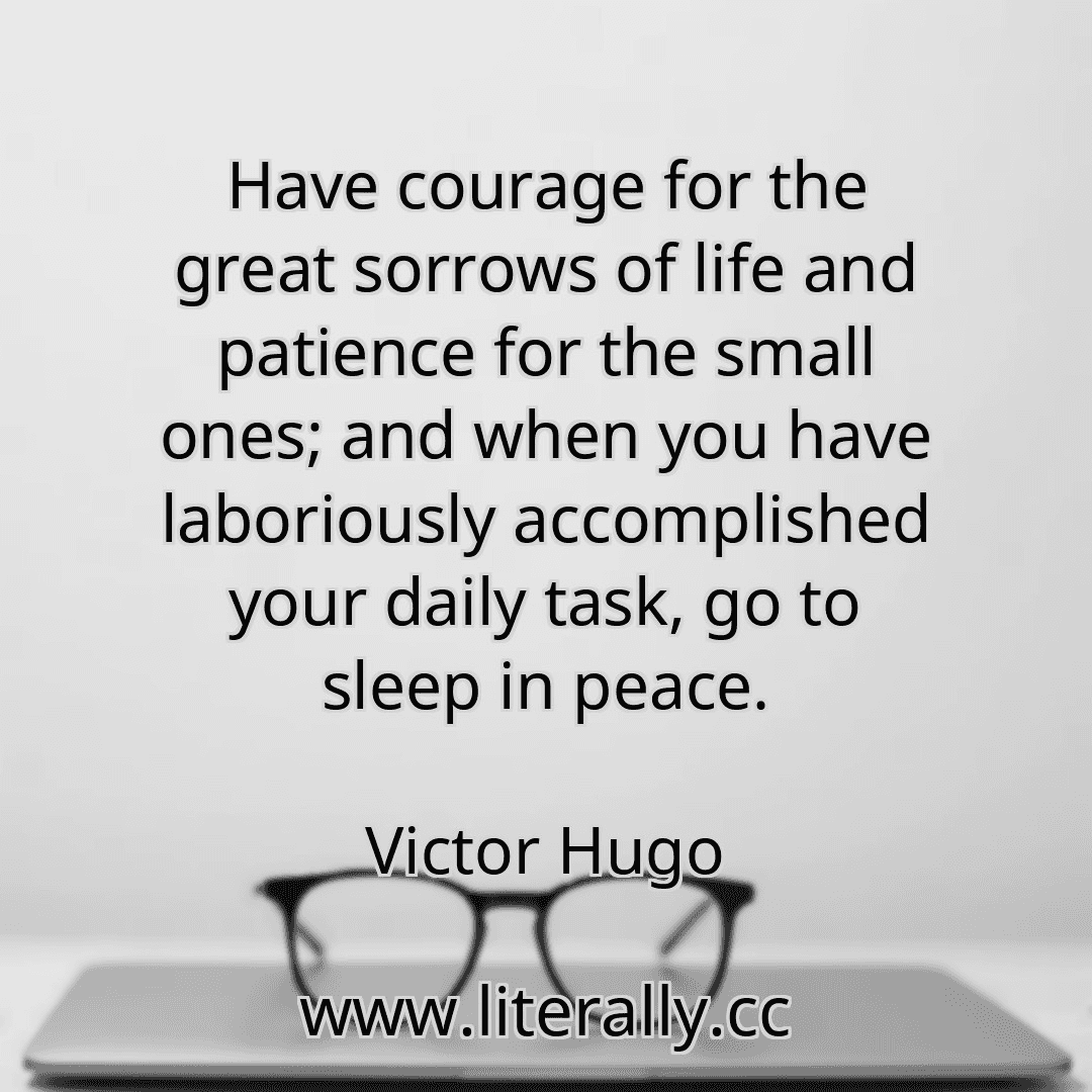Have courage for the great sorrows of life and patience for the small ones; and when you have laboriously accomplished your daily task, go to sleep in peace.
Victor Hugo
