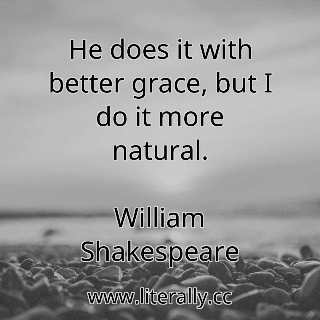 He does it with better grace, but I do it more natural.
William Shakespeare

