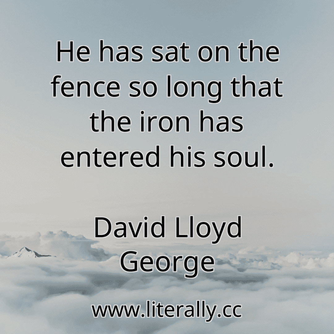 He has sat on the fence so long that the iron has entered his soul.
David Lloyd George
