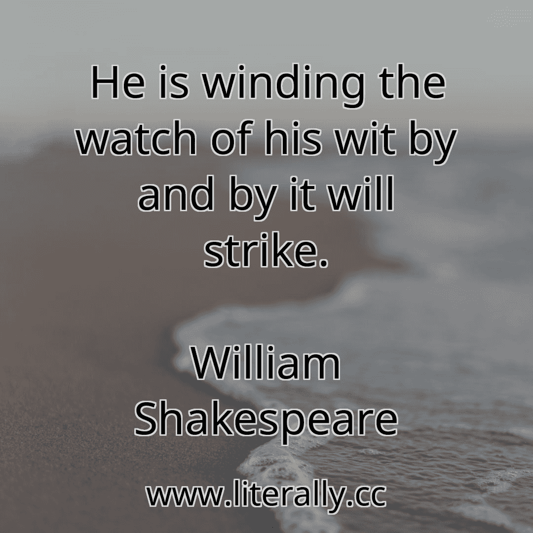 He is winding the watch of his wit by and by it will strike.
William Shakespeare

