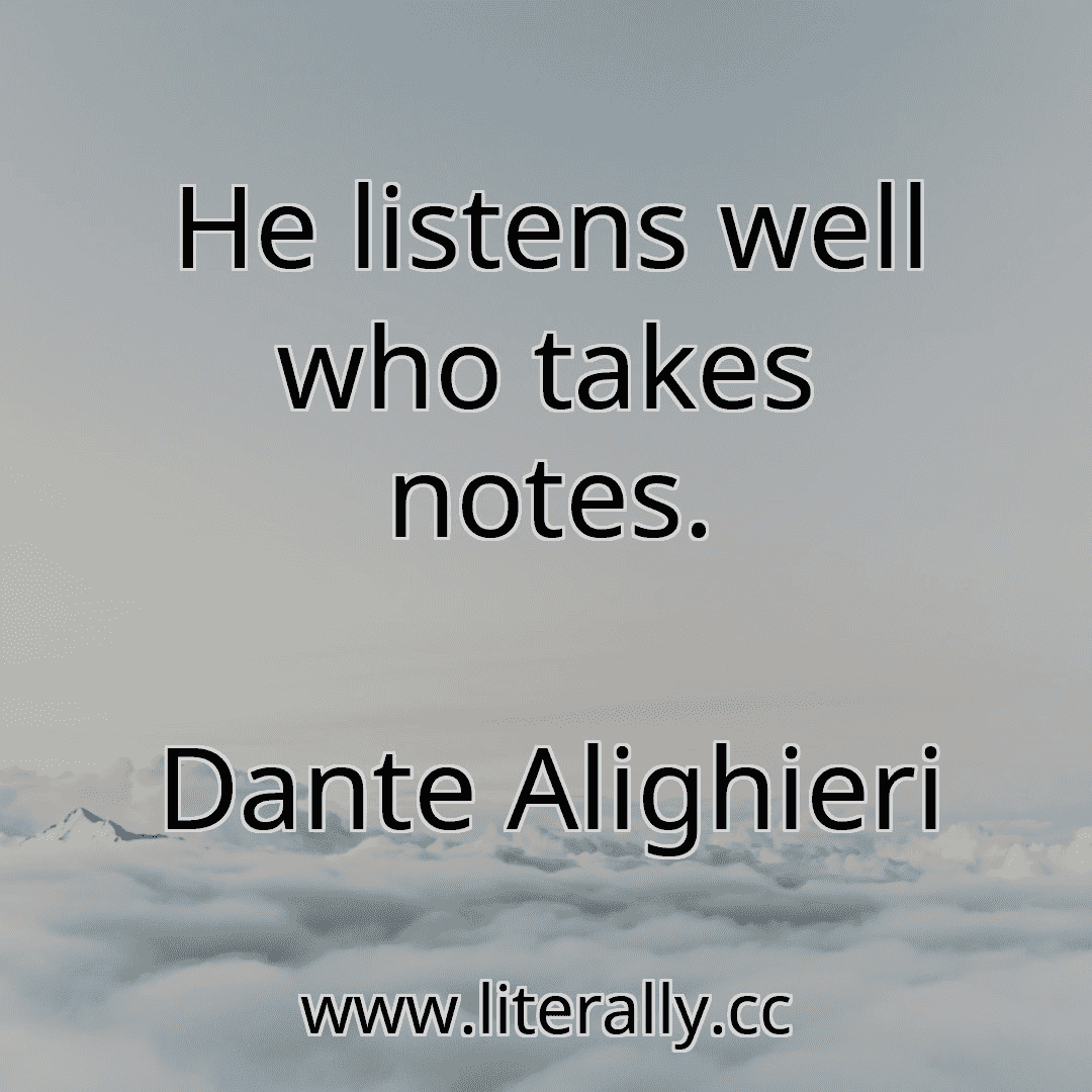 He listens well who takes notes.
Dante Alighieri
