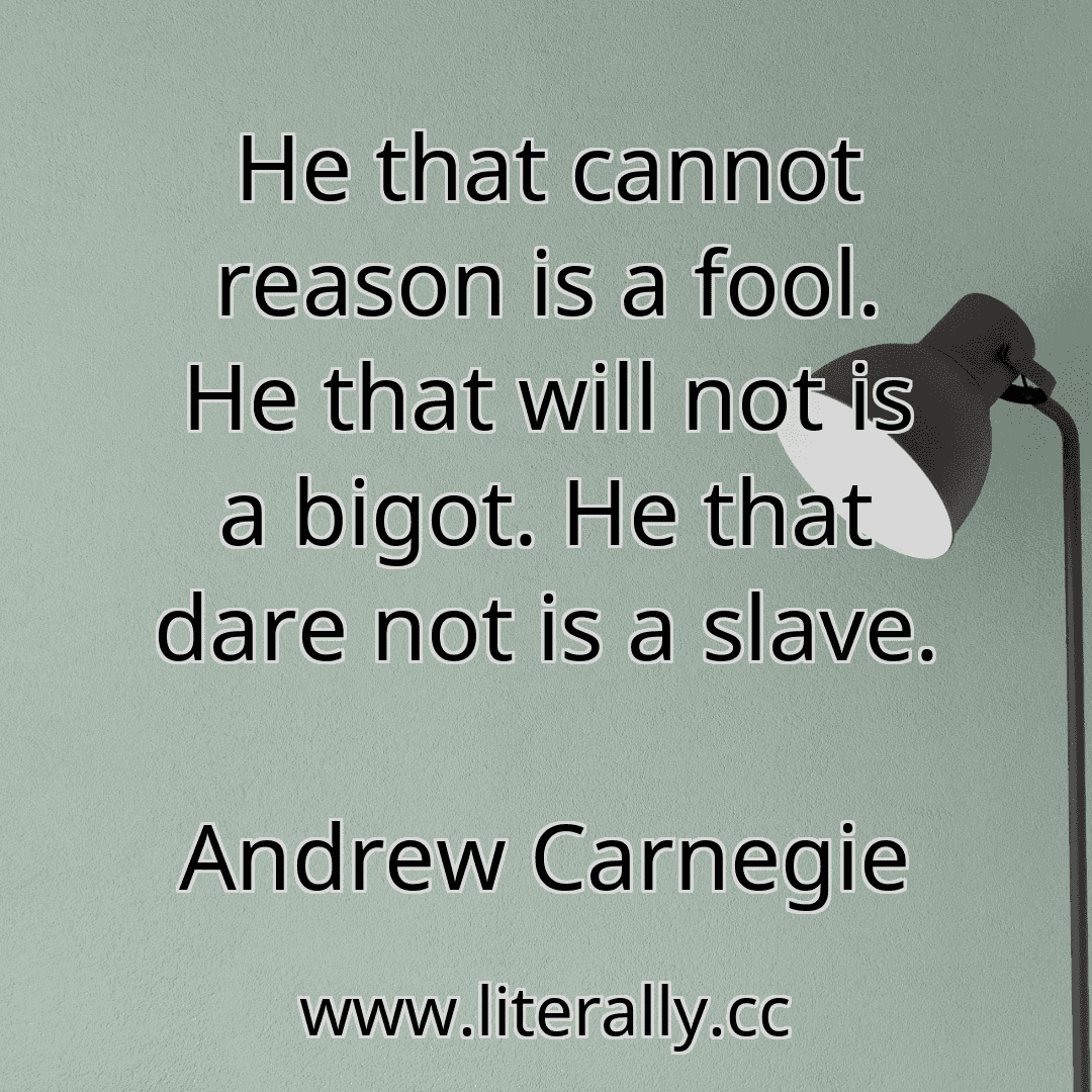 He that cannot reason is a fool. He that will not is a bigot. He that dare not is a slave.
Andrew Carnegie

