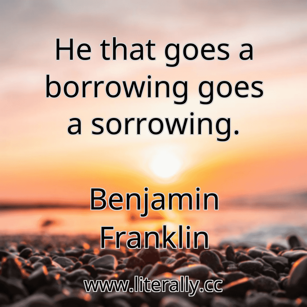 He that goes a borrowing goes a sorrowing.
Benjamin Franklin

