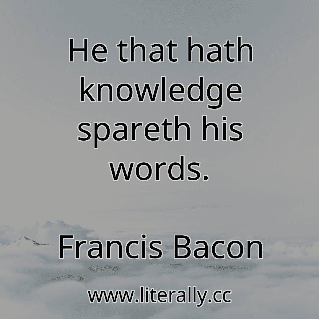 He that hath knowledge spareth his words.
Francis Bacon
