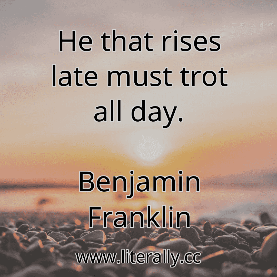 He that rises late must trot all day.
Benjamin Franklin

