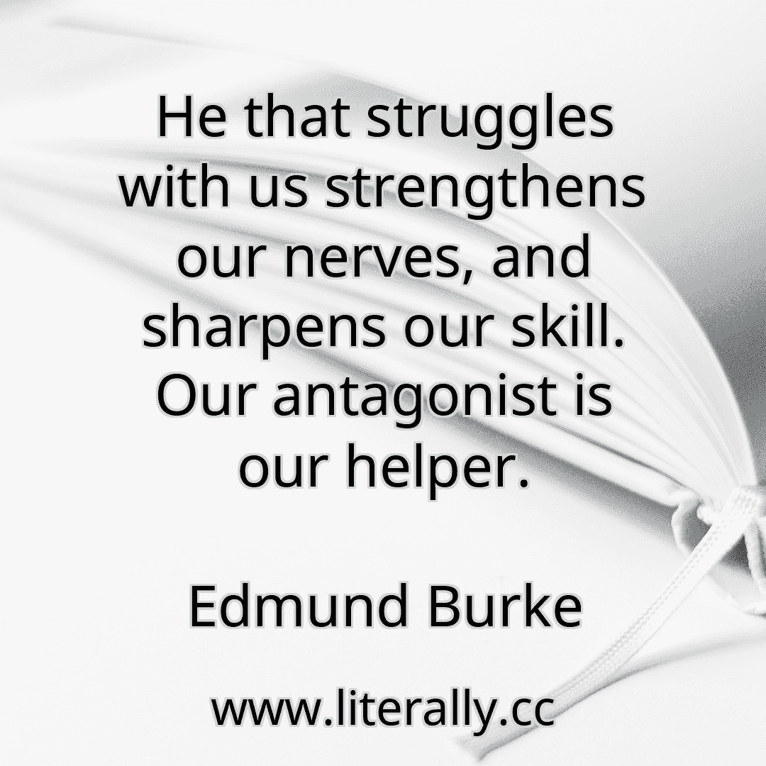 He that struggles with us strengthens our nerves, and sharpens our skill. Our antagonist is our helper.
Edmund Burke

