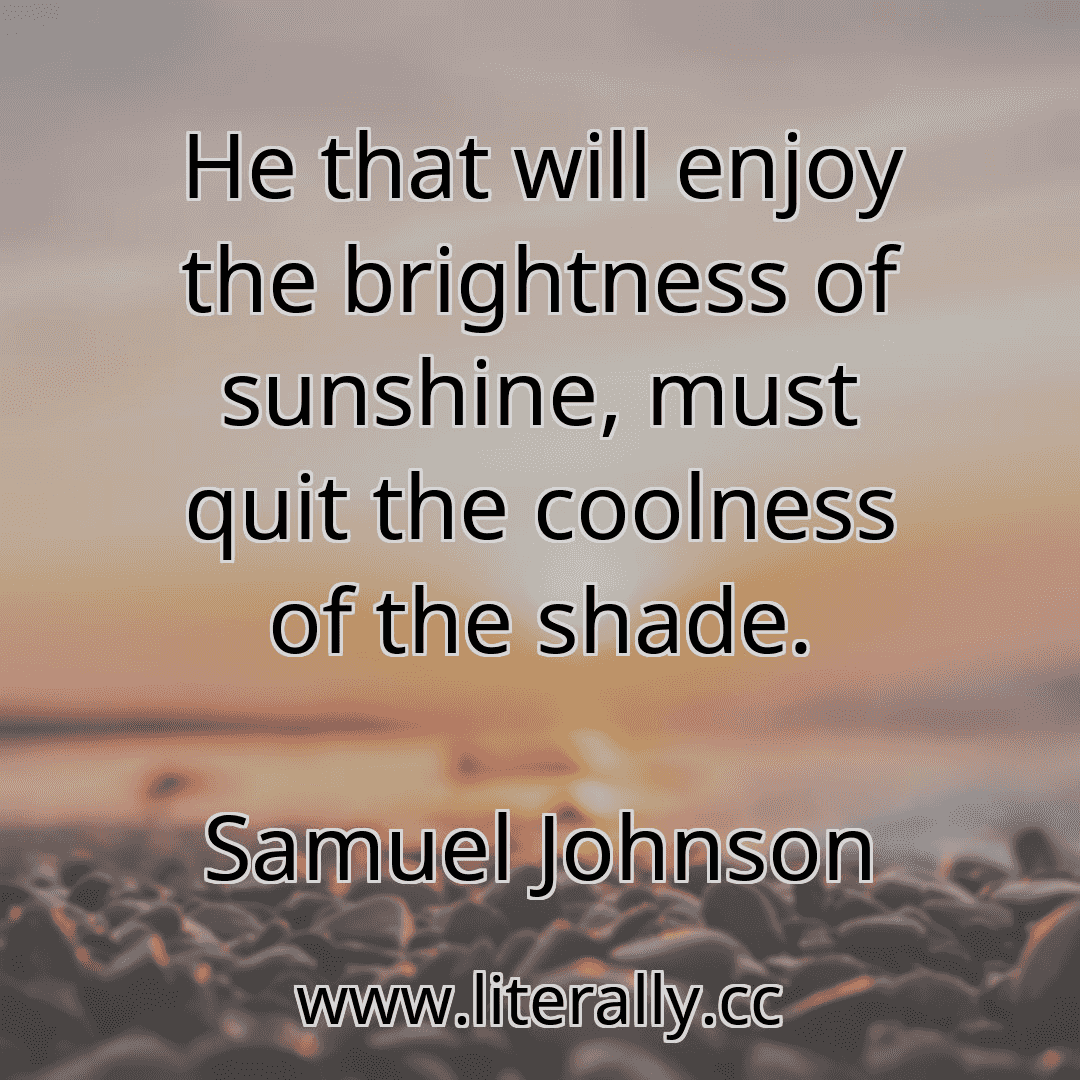 He that will enjoy the brightness of sunshine, must quit the coolness of the shade.
Samuel Johnson
