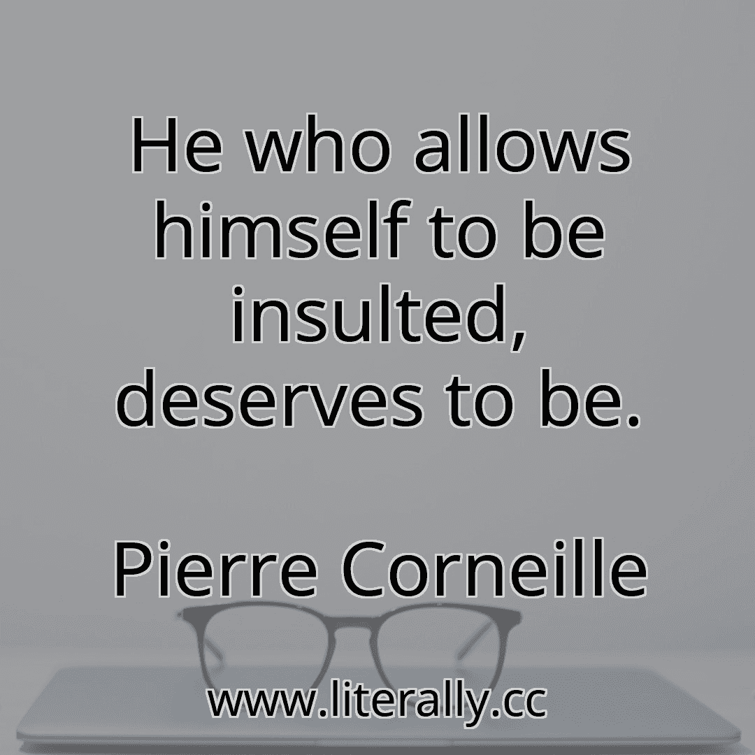 He who allows himself to be insulted, deserves to be.
Pierre Corneille
