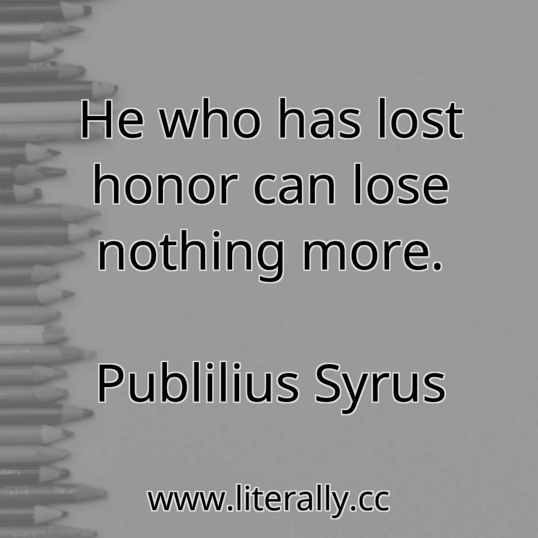 He who has lost honor can lose nothing more.
Publilius Syrus
