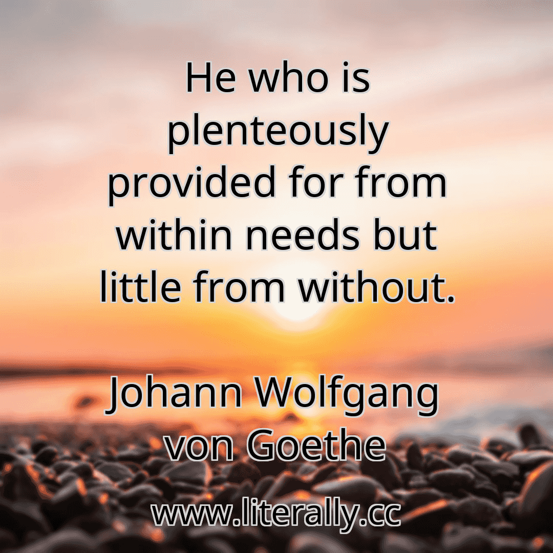 He who is plenteously provided for from within needs but little from without.
Johann Wolfgang von Goethe
