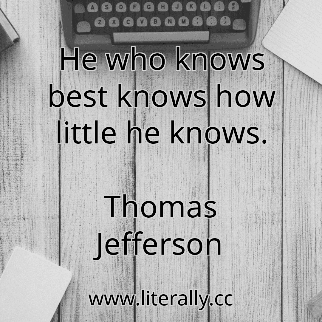 He who knows best knows how little he knows.
Thomas Jefferson
