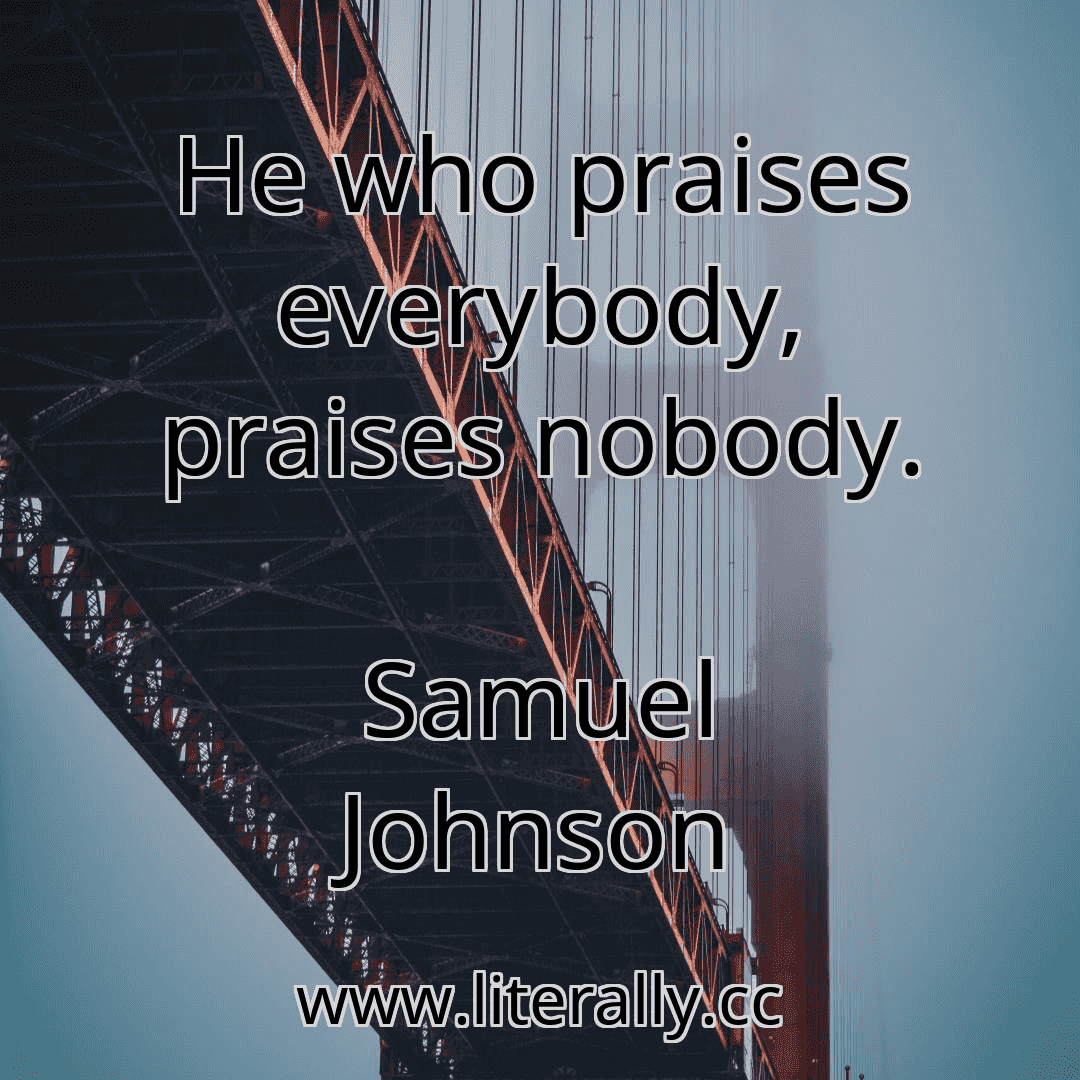 He who praises everybody, praises nobody.
Samuel Johnson
